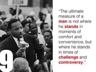 9
“The ultimate
measure of a
man is not where
he stands in
moments of
comfort and
convenience, but
where he stands
in times of
challenge and
controversy.”
