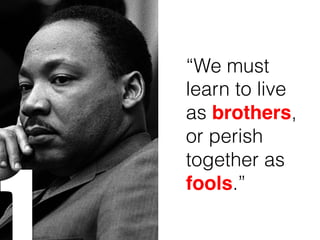 “We must
learn to live
as brothers,
or perish
together as
fools.”