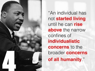 “An individual has
not started living
until he can rise
above the narrow
confines of
individualistic
concerns to the
broader concerns !
of all humanity.”