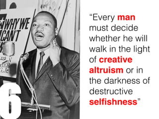 6
“Every man
must decide
whether he will
walk in the light
of creative
altruism or in
the darkness of
destructive
selfishness”