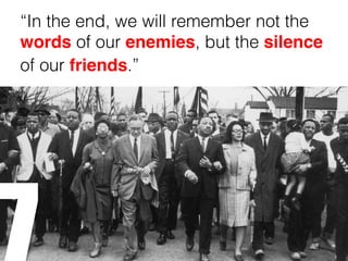 “In the end, we will remember not the
words of our enemies, but the silence
of our friends.”
7