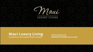 Maui Luxury Living
HELPING MAUI’S LUXURY BRANDS FIND NEW CUSTOMERS

WWW.MAUILUXURYLIVING.COM

PRESENTERS: JEFF SWANSON-WILSON GREENE

www.mauiluxuryliving .com

Phone: 800-478- 0233 x1| Email: sales@mauiluxuryliving.com

 