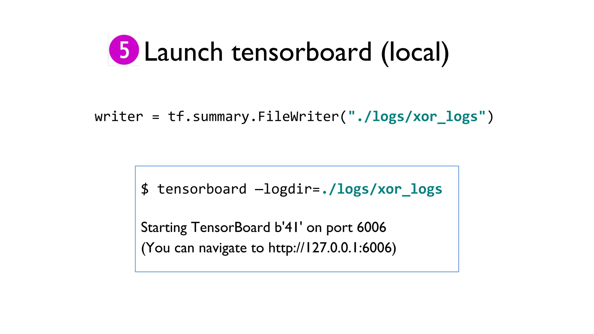 Launch tensorboard (local)
writer = tf.summary.FileWriter("./logs/xor_logs")
$ tensorboard —logdir=./logs/xor_logs
Starting TensorBoard b'41' on port 6006
(You can navigate to http://127.0.0.1:6006)
 