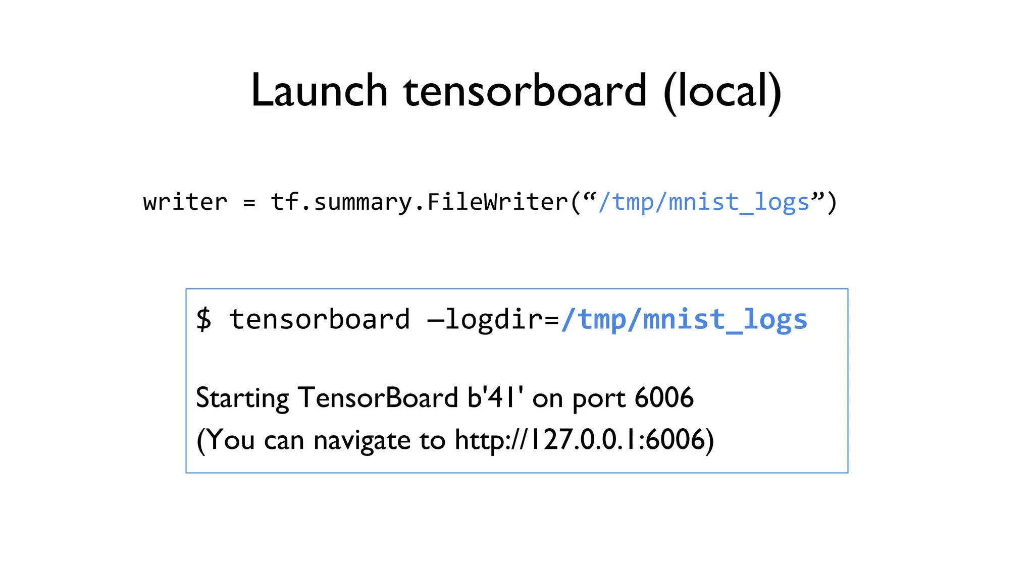 Launch tensorboard (local)
writer = tf.summary.FileWriter(“/tmp/mnist_logs”)
$ tensorboard —logdir=/tmp/mnist_logs
Starting TensorBoard b'41' on port 6006
(You can navigate to http://127.0.0.1:6006)
 