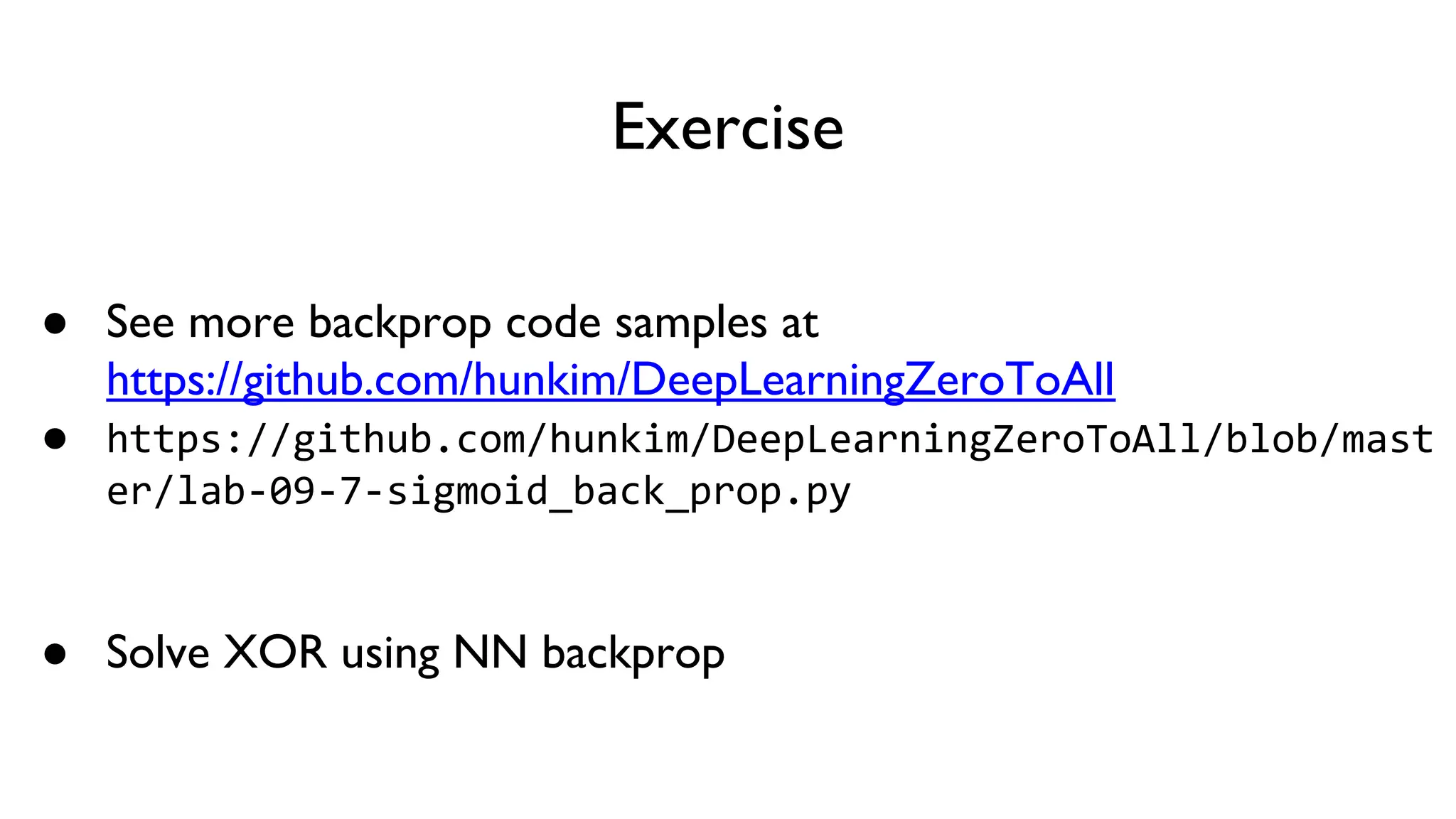 Exercise
● See more backprop code samples at
https://github.com/hunkim/DeepLearningZeroToAll
● https://github.com/hunkim/DeepLearningZeroToAll/blob/mast
er/lab-09-7-sigmoid_back_prop.py
● Solve XOR using NN backprop
 