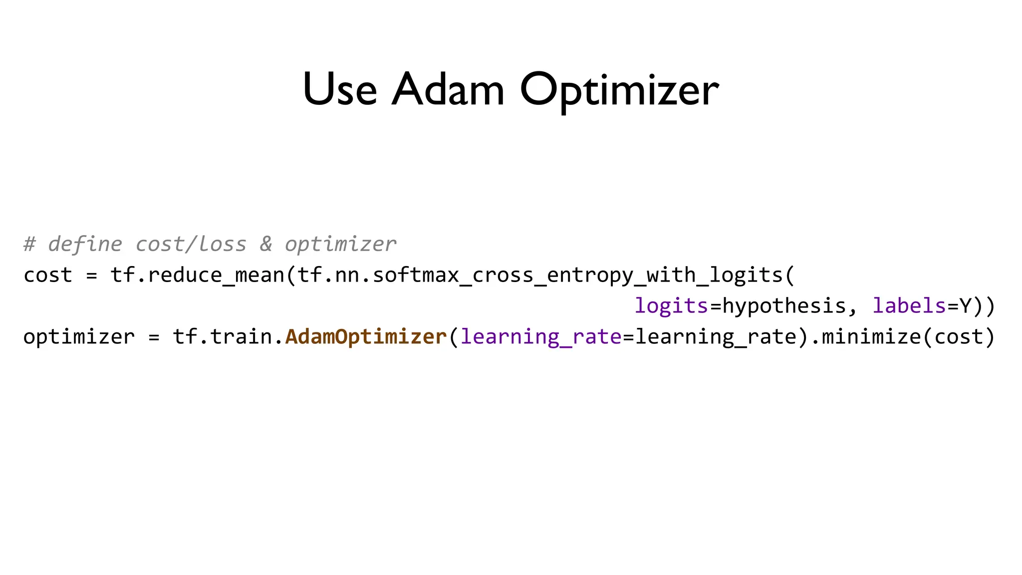 Use Adam Optimizer
# define cost/loss & optimizer
cost = tf.reduce_mean(tf.nn.softmax_cross_entropy_with_logits(
logits=hypothesis, labels=Y))
optimizer = tf.train.AdamOptimizer(learning_rate=learning_rate).minimize(cost)
 