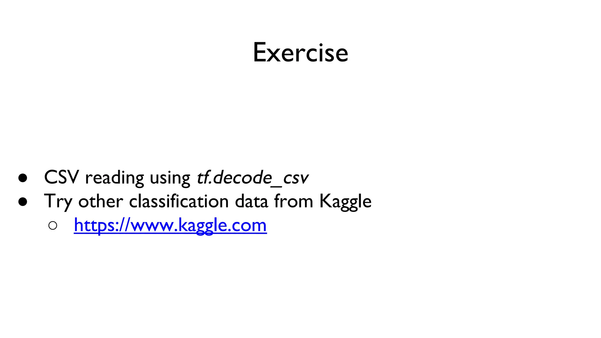 Exercise
● CSV reading using tf.decode_csv
● Try other classification data from Kaggle
○ https://www.kaggle.com
 