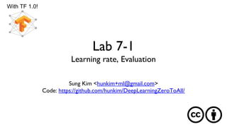 Lab 7-1
Learning rate, Evaluation
Sung Kim <hunkim+ml@gmail.com>
Code: https://github.com/hunkim/DeepLearningZeroToAll/
With TF 1.0!
 