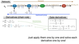 * + Sigmoid loss
w b
(2) l=o+b (3) a1
=sigmoid(l)
Derivatives (chain rule) Gate derivatives
Network forward
backward prop
a0
Given from the pre
computed derivative
Just apply them one by one and solve each
derivative one by one!
Given
(1) o=a0
*w (4) E=loss(a1
,t)
 