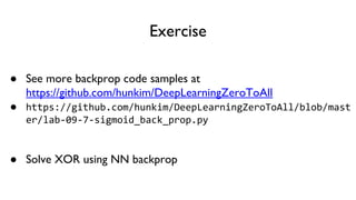 Exercise
● See more backprop code samples at
https://github.com/hunkim/DeepLearningZeroToAll
● https://github.com/hunkim/DeepLearningZeroToAll/blob/mast
er/lab-09-7-sigmoid_back_prop.py
● Solve XOR using NN backprop
 