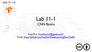 Lab 11-1
CNN Basics
Sung Kim <hunkim+ml@gmail.com>
Code: https://github.com/hunkim/DeepLearningZeroToAll/
With TF 1.0!
 