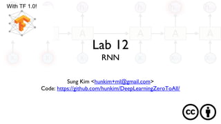 Lab 12
RNN
Sung Kim <hunkim+ml@gmail.com>
Code: https://github.com/hunkim/DeepLearningZeroToAll/
With TF 1.0!
 