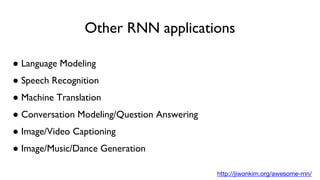 Other RNN applications
● Language Modeling
● Speech Recognition
● Machine Translation
● Conversation Modeling/Question Answering
● Image/Video Captioning
● Image/Music/Dance Generation
http://jiwonkim.org/awesome-rnn/
 