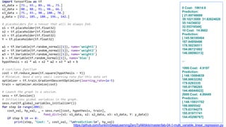 import tensorflow as tf
x1_data = [73., 93., 89., 96., 73.]
x2_data = [80., 88., 91., 98., 66.]
x3_data = [75., 93., 90., 100., 70.]
y_data = [152., 185., 180., 196., 142.]
# placeholders for a tensor that will be always fed.
x1 = tf.placeholder(tf.float32)
x2 = tf.placeholder(tf.float32)
x3 = tf.placeholder(tf.float32)
Y = tf.placeholder(tf.float32)
w1 = tf.Variable(tf.random_normal([1]), name='weight1')
w2 = tf.Variable(tf.random_normal([1]), name='weight2')
w3 = tf.Variable(tf.random_normal([1]), name='weight3')
b = tf.Variable(tf.random_normal([1]), name='bias')
hypothesis = x1 * w1 + x2 * w2 + x3 * w3 + b
# cost/loss function
cost = tf.reduce_mean(tf.square(hypothesis - Y))
# Minimize. Need a very small learning rate for this data set
optimizer = tf.train.GradientDescentOptimizer(learning_rate=1e-5)
train = optimizer.minimize(cost)
# Launch the graph in a session.
sess = tf.Session()
# Initializes global variables in the graph.
sess.run(tf.global_variables_initializer())
for step in range(2001):
cost_val, hy_val, _ = sess.run([cost, hypothesis, train],
feed_dict={x1: x1_data, x2: x2_data, x3: x3_data, Y: y_data})
if step % 10 == 0:
print(step, "Cost: ", cost_val, "nPrediction:n", hy_val)
0 Cost: 19614.8
Prediction:
[ 21.69748688
39.10213089 31.82624626
35.14236832
32.55316544]
10 Cost: 14.0682
Prediction:
[ 145.56100464
187.94958496
178.50236511
194.86721802
146.08096313]
...
1990 Cost: 4.9197
Prediction:
[ 148.15084839
186.88632202
179.6293335
195.81796265
144.46044922]
2000 Cost: 4.89449
Prediction:
[ 148.15931702
186.8805542
179.63194275
195.81971741
144.45298767]
https://github.com/hunkim/DeepLearningZeroToAll/blob/master/lab-04-1-multi_variable_linear_regression.py
 