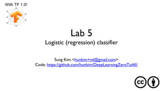 Lab 5
Logistic (regression) classifier
Sung Kim <hunkim+ml@gmail.com>
Code: https://github.com/hunkim/DeepLearningZeroToAll/
With TF 1.0!
 