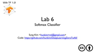 Lab 6
Softmax Classifier
Sung Kim <hunkim+ml@gmail.com>
Code: https://github.com/hunkim/DeepLearningZeroToAll/
With TF 1.0!
 