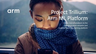 © 2018 Arm Limited
A new class of products in the
industry’s most versatile and
scalable Machine Learning platform
Project Trillium:
Arm ML Platform
 