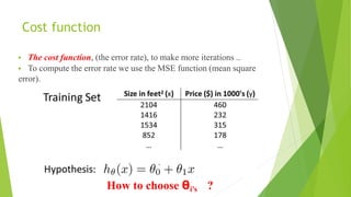 Cost function
 The cost function, (the error rate), to make more iterations ..
 To compute the error rate we use the MSE function (mean square
error).
How to choose θi’s ?
 