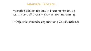 Iterative solution not only in linear regression. It's
actually used all over the place in machine learning.
 Objective: minimize any function ( Cost Function J)
 