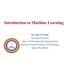 Introduction to Machine Learning
Dr. Amit M. Joshi
Assistant Professor,
Dept. of Electronics & Communication
Malaviya National Institute of Technology
Jaipur (Rajasthan)
1
 