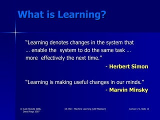 What is Learning? “ Learning denotes changes in the system that  …  enable the  system to do the same task …  more  effectively the next time.” -  Herbert Simon “ Learning is making useful changes in our minds.” -  Marvin Minsky 
