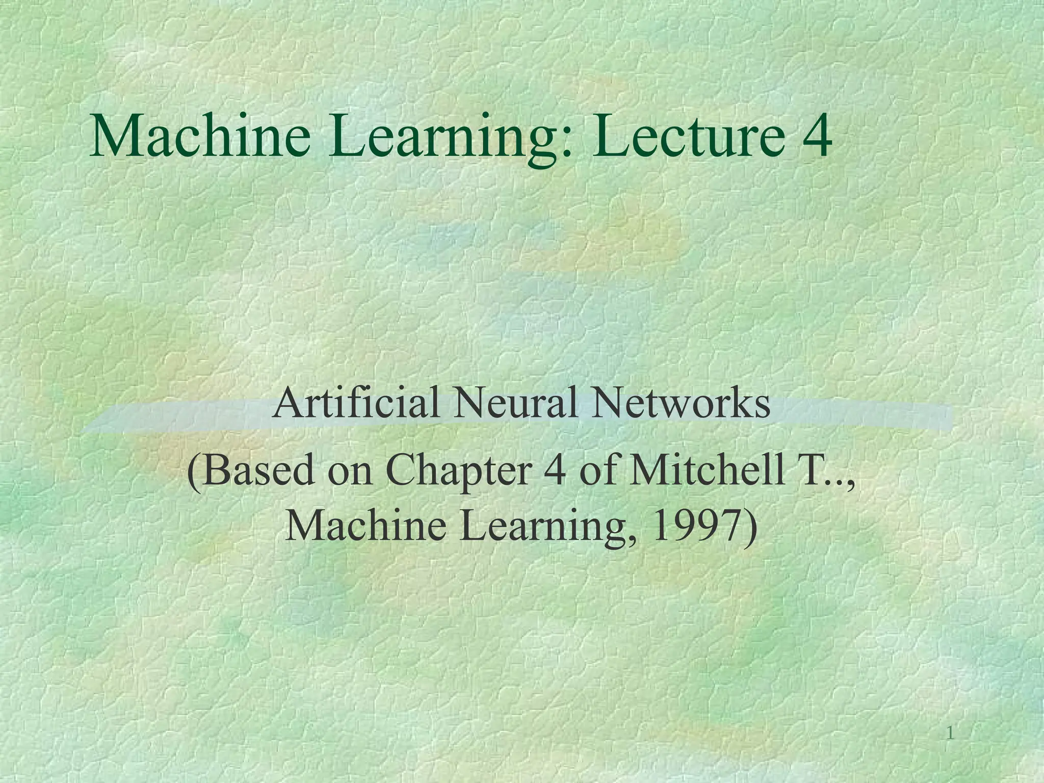1
Machine Learning: Lecture 4
Artificial Neural Networks
(Based on Chapter 4 of Mitchell T..,
Machine Learning, 1997)
 
