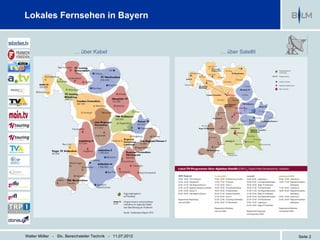 Lokales Fernsehen in Bayern


                         … über Kabel                      … über Satellit




Walter Möller - Stv. Bereichsleiter Technik - 11.07.2012                     Seite 2
 