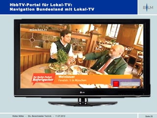 HbbTV-Portal für Lokal-TV:
Navigation Bundesland mit Lokal-TV




                                                            HybridTV starten




 Walter Möller - Stv. Bereichsleiter Technik - 11.07.2012                      Seite 20
 