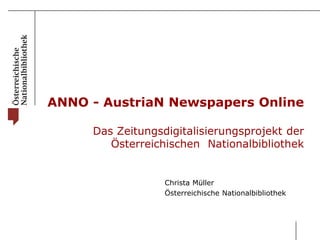 ANNO - AustriaN Newspapers Online 
Das Zeitungsdigitalisierungsprojekt der 
Österreichischen Nationalbibliothek 
Christa Müller 
Österreichische Nationalbibliothek 
 