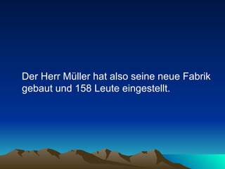 Der Herr Müller hat also seine neue Fabrik gebaut und 158 Leute eingestellt.  