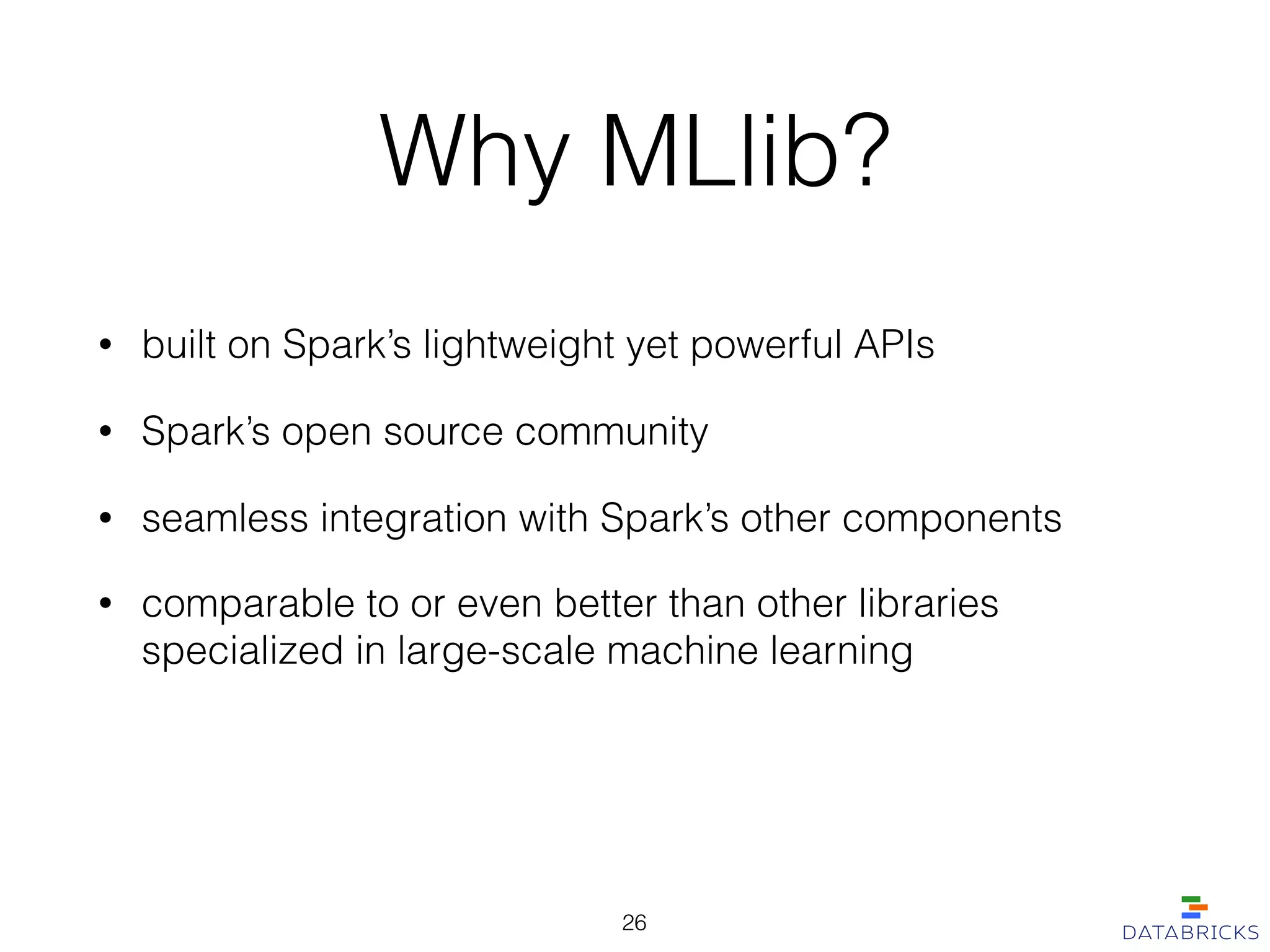 Why MLlib?
• built on Spark’s lightweight yet powerful APIs
• Spark’s open source community
• seamless integration with Spark’s other components
26
• comparable to or even better than other libraries
specialized in large-scale machine learning
 