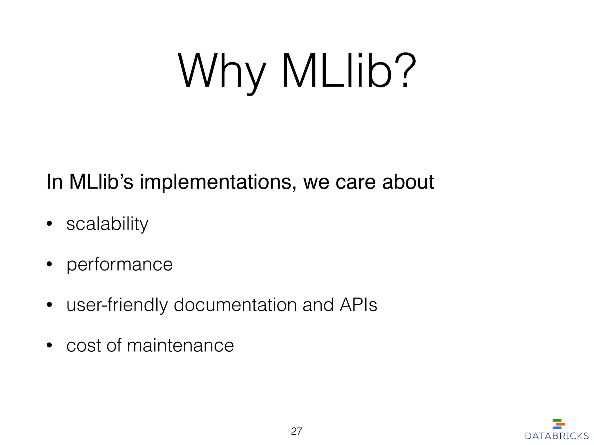 Why MLlib?
In MLlib’s implementations, we care about!
• scalability
• performance
• user-friendly documentation and APIs
• cost of maintenance
27
 
