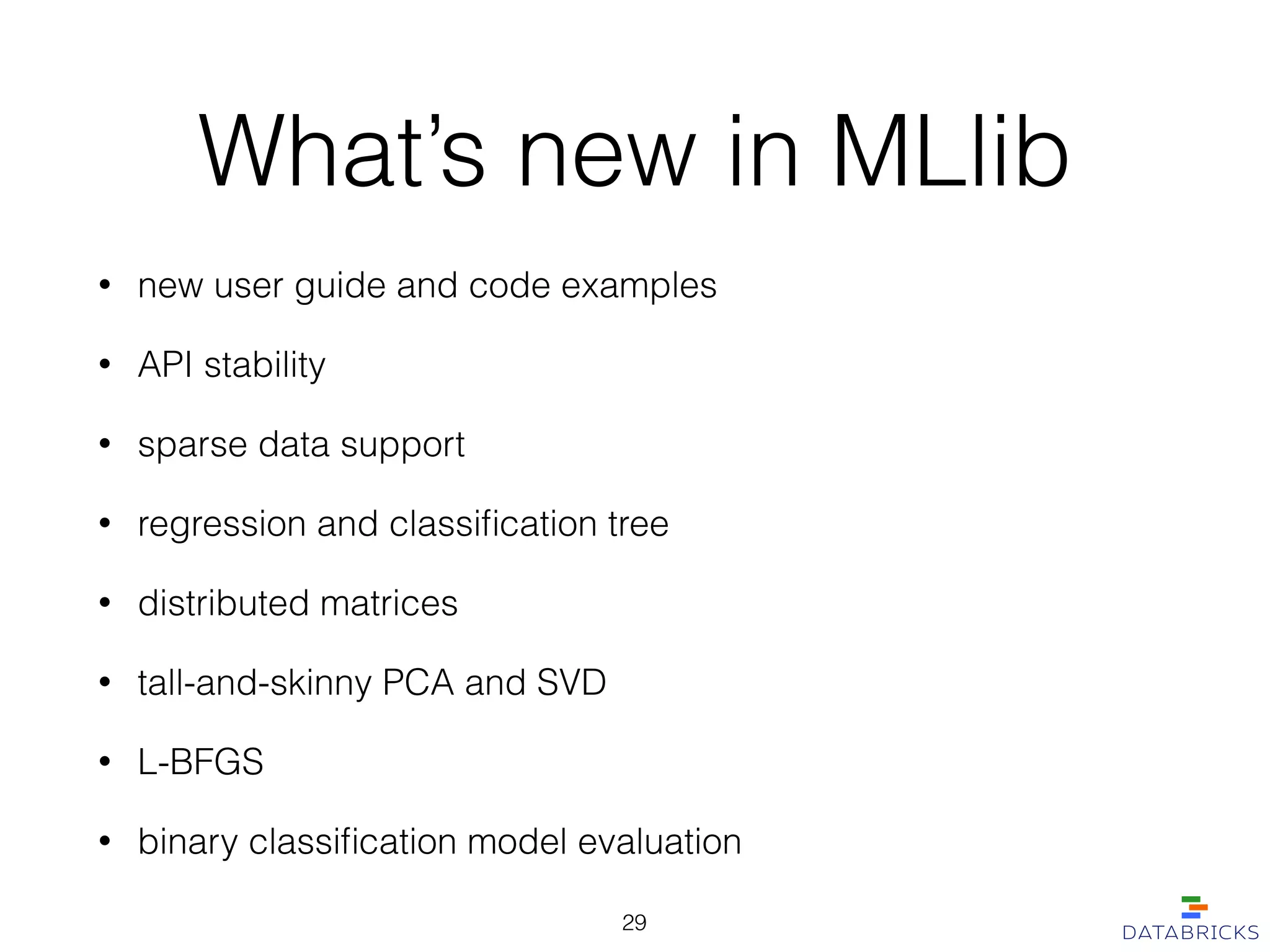 What’s new in MLlib
• new user guide and code examples
• API stability
• sparse data support
• regression and classiﬁcation tree
• distributed matrices
• tall-and-skinny PCA and SVD
• L-BFGS
• binary classiﬁcation model evaluation
29
 