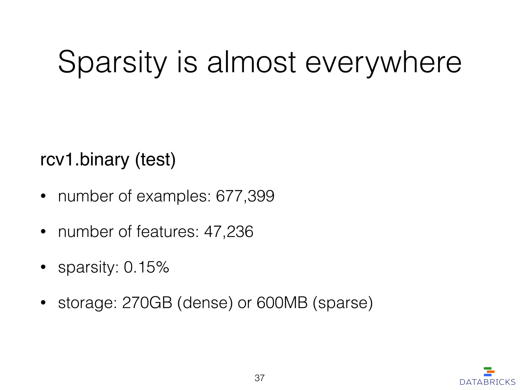 Sparsity is almost everywhere
rcv1.binary (test)!
• number of examples: 677,399
• number of features: 47,236
• sparsity: 0.15%
• storage: 270GB (dense) or 600MB (sparse)
37
 