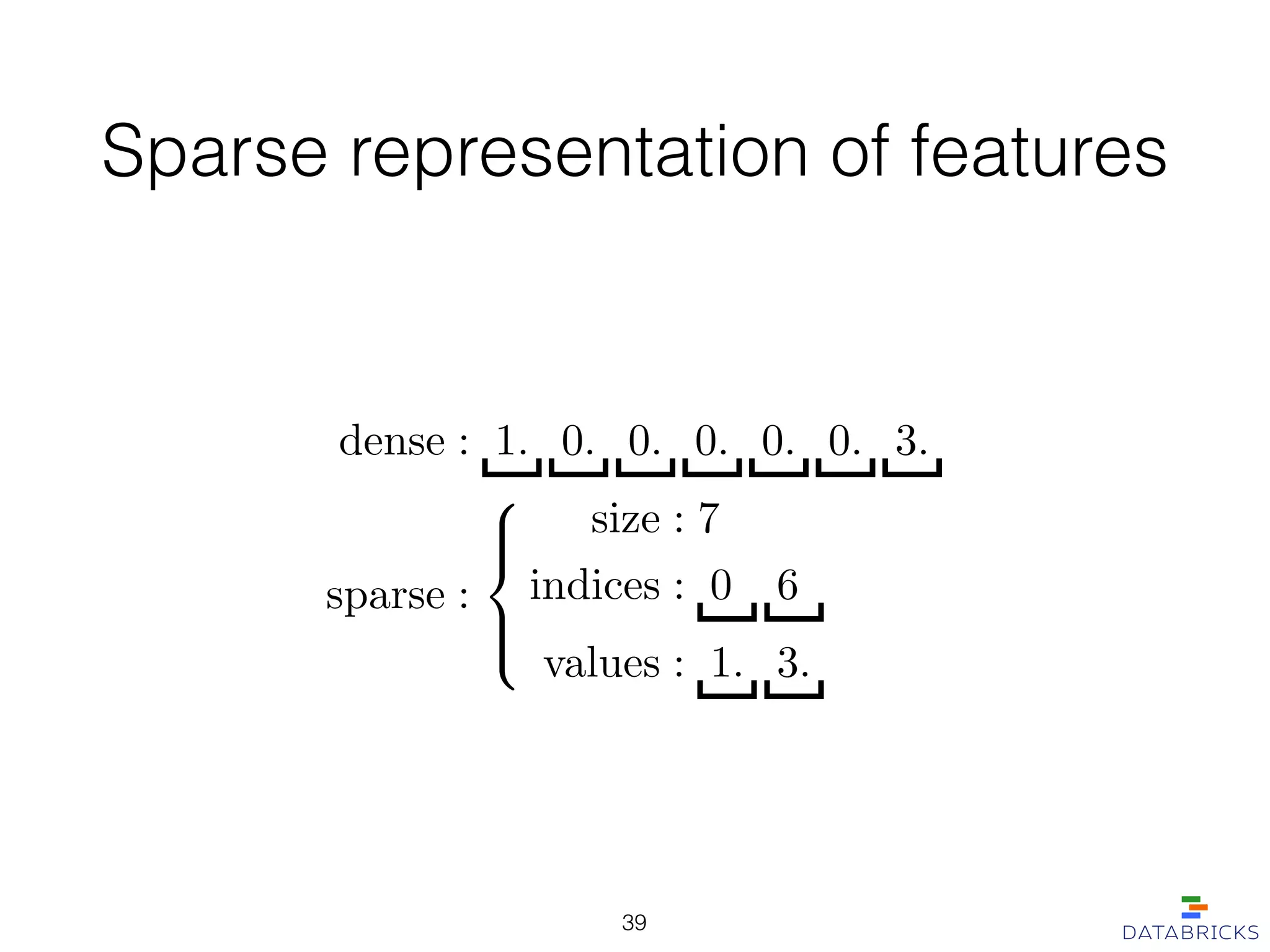 Sparse representation of features
39
dense : 1. 0. 0. 0. 0. 0. 3.
sparse :
8
><
>:
size : 7
indices : 0 6
values : 1. 3.
 