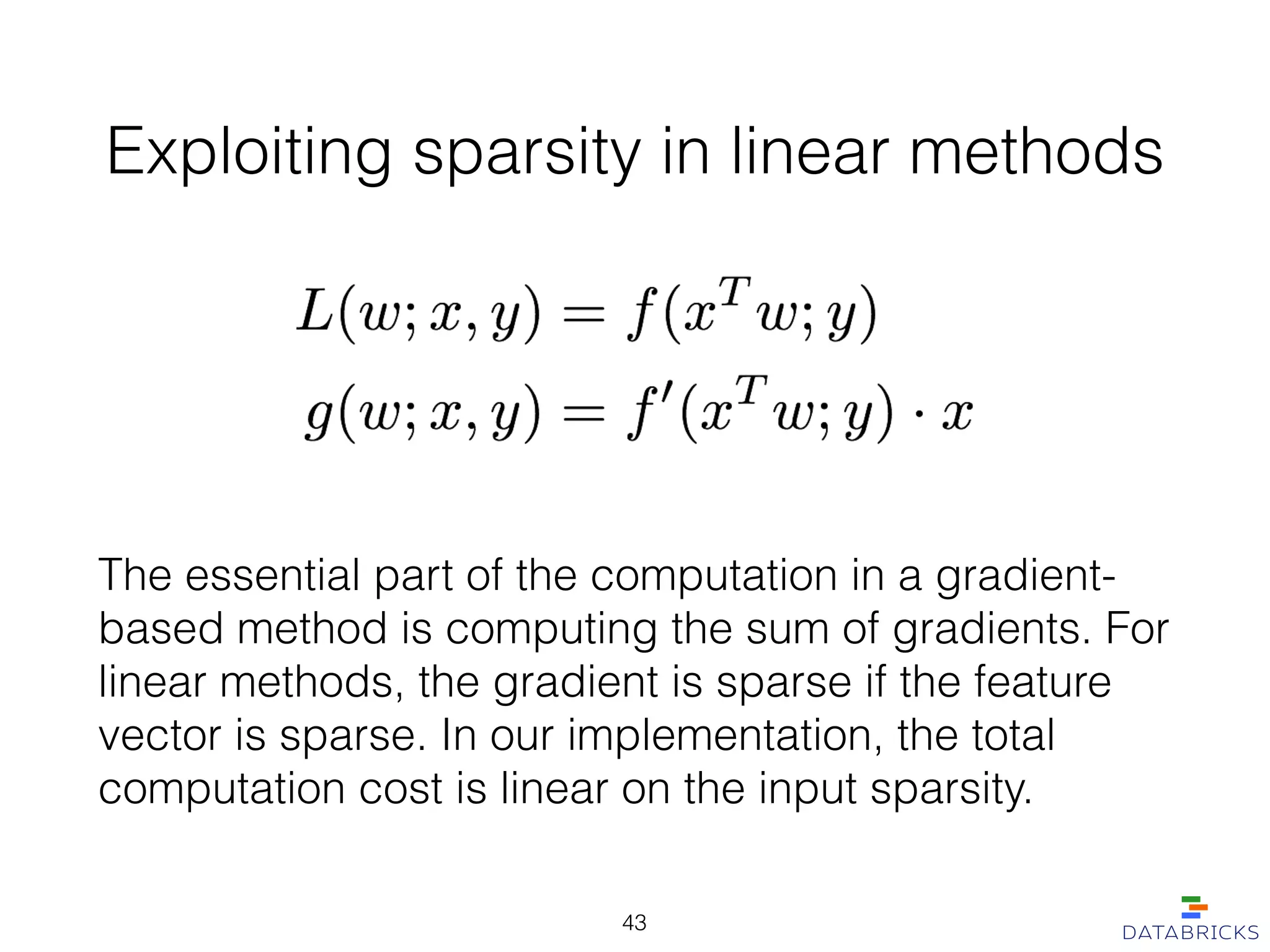 Exploiting sparsity in linear methods
The essential part of the computation in a gradient-
based method is computing the sum of gradients. For
linear methods, the gradient is sparse if the feature
vector is sparse. In our implementation, the total
computation cost is linear on the input sparsity.
43
 