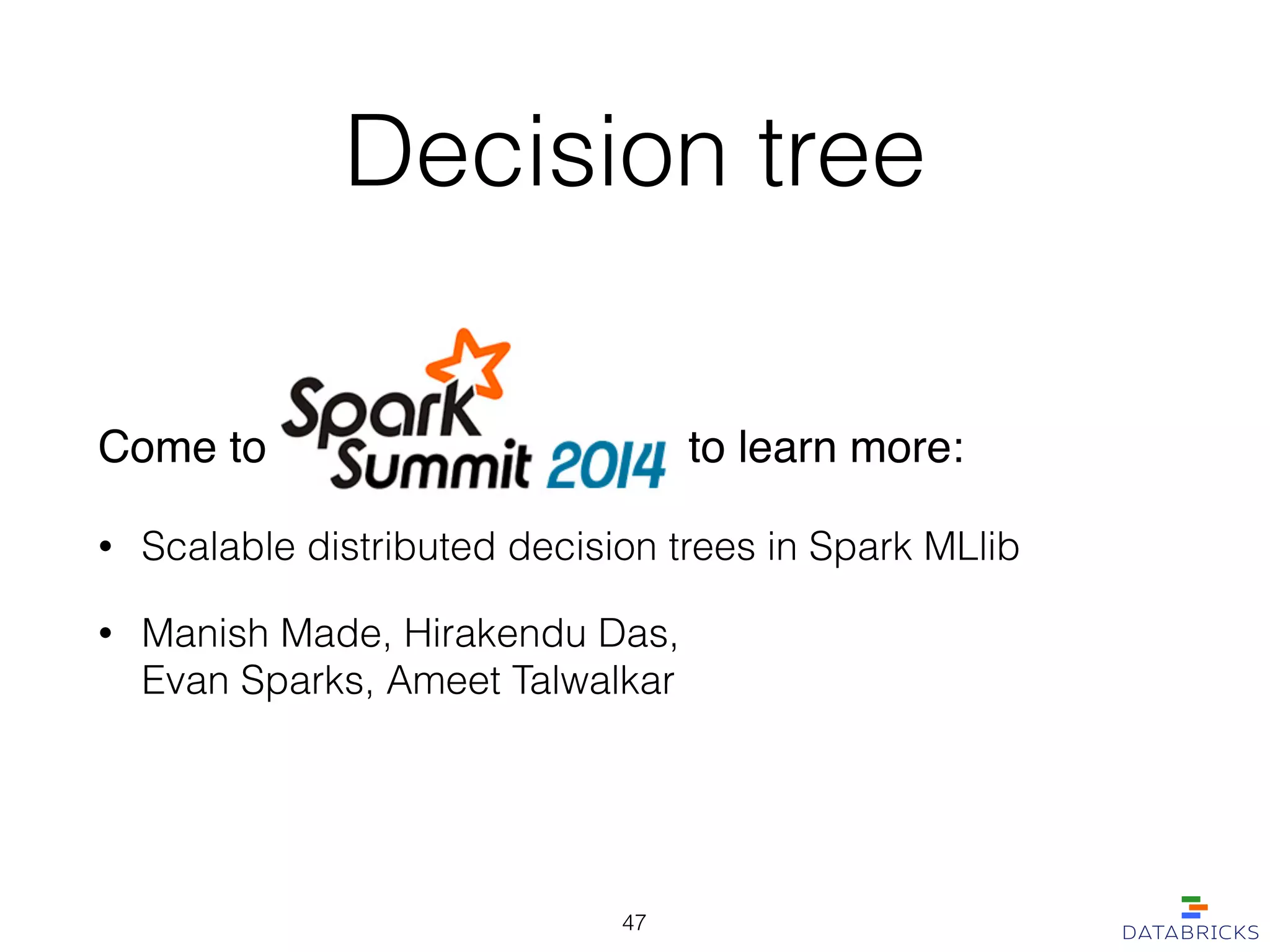 Decision tree
Come to to learn more:!
• Scalable distributed decision trees in Spark MLlib
• Manish Made, Hirakendu Das,  
Evan Sparks, Ameet Talwalkar
47
 