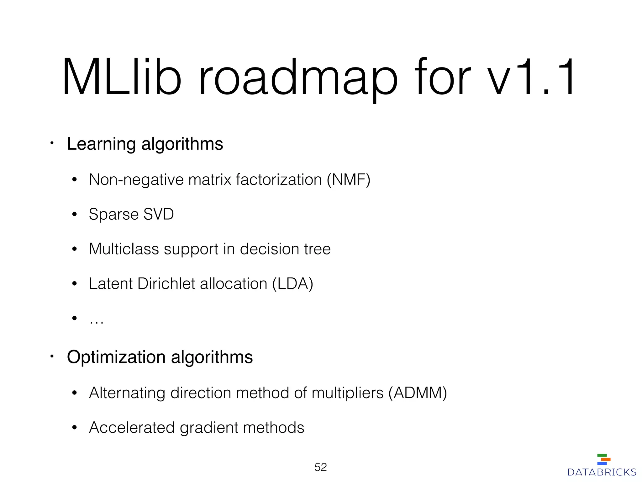 MLlib roadmap for v1.1
• Learning algorithms!
• Non-negative matrix factorization (NMF)
• Sparse SVD
• Multiclass support in decision tree
• Latent Dirichlet allocation (LDA)
• …
• Optimization algorithms!
• Alternating direction method of multipliers (ADMM)
• Accelerated gradient methods
52
 
