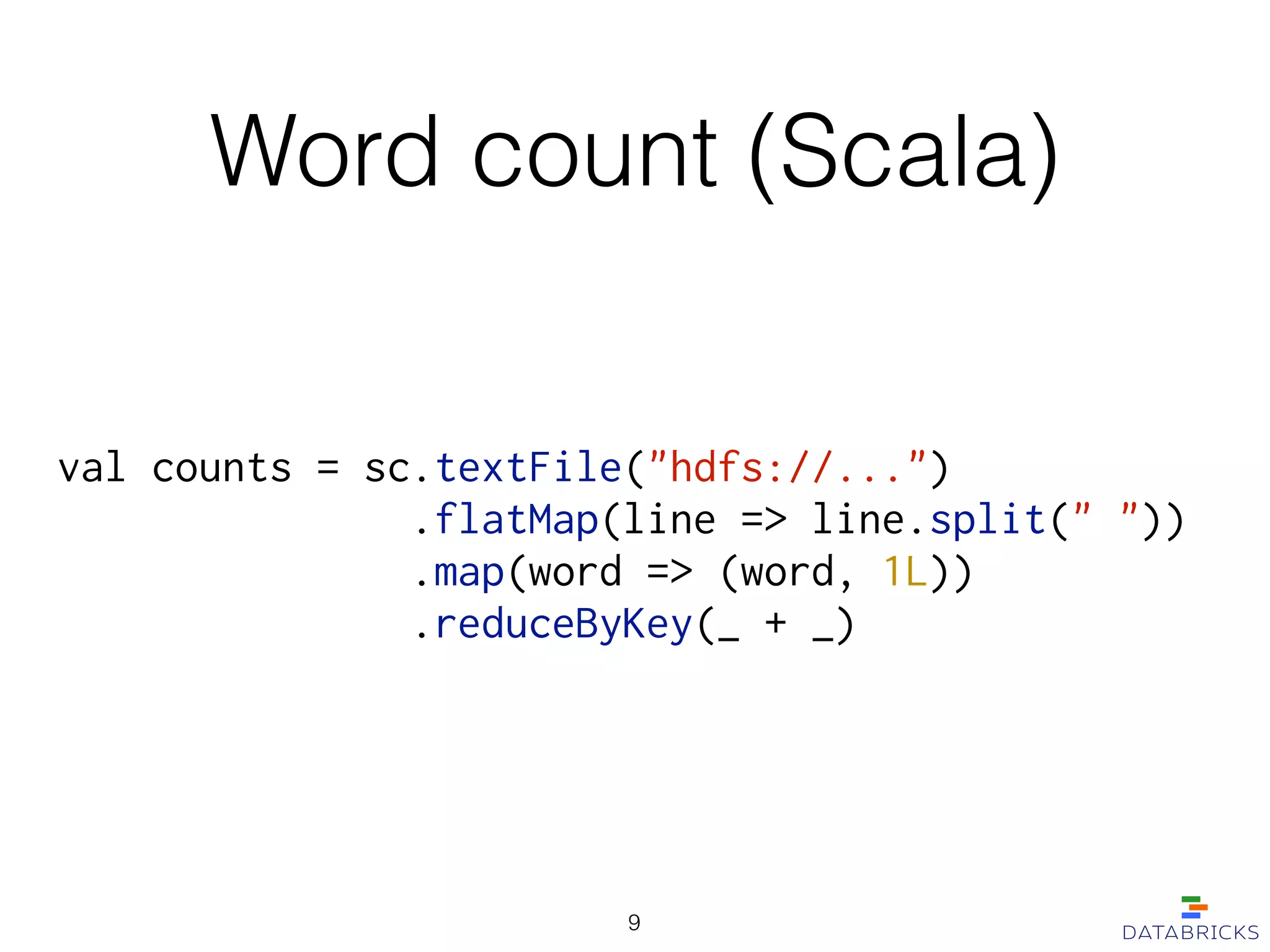 Word count (Scala)
val counts = sc.textFile("hdfs://...")
.flatMap(line => line.split(" "))
.map(word => (word, 1L))
.reduceByKey(_ + _)
9
 