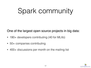 Spark community
One of the largest open source projects in big data:!
• 190+ developers contributing (40 for MLlib)
• 50+ companies contributing
• 400+ discussions per month on the mailing list
17
 