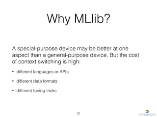 Why MLlib?
A special-purpose device may be better at one
aspect than a general-purpose device. But the cost
of context switching is high:
• different languages or APIs
• different data formats
• different tuning tricks
22
 
