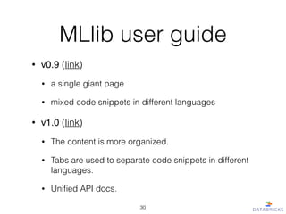 MLlib user guide
• v0.9 (link)
• a single giant page
• mixed code snippets in different languages
• v1.0 (link)
• The content is more organized.
• Tabs are used to separate code snippets in different
languages.
• Uniﬁed API docs.
30
 