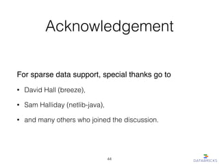 Acknowledgement
For sparse data support, special thanks go to!
• David Hall (breeze),
• Sam Halliday (netlib-java),
• and many others who joined the discussion.
44
 
