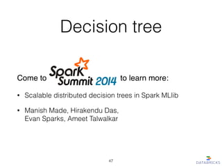 Decision tree
Come to to learn more:!
• Scalable distributed decision trees in Spark MLlib
• Manish Made, Hirakendu Das,  
Evan Sparks, Ameet Talwalkar
47
 