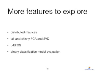 More features to explore
• distributed matrices
• tall-and-skinny PCA and SVD
• L-BFGS
• binary classiﬁcation model evaluation
48
 