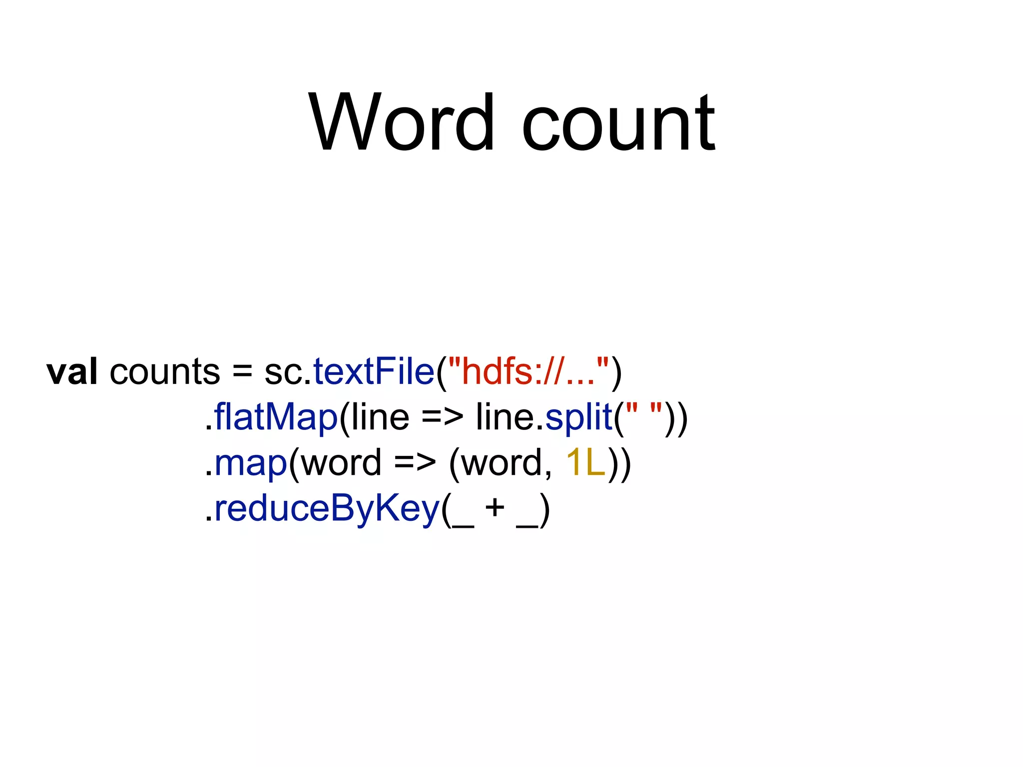 Word count
val counts = sc.textFile("hdfs://...")
.flatMap(line => line.split(" "))
.map(word => (word, 1L))
.reduceByKey(_ + _)
 