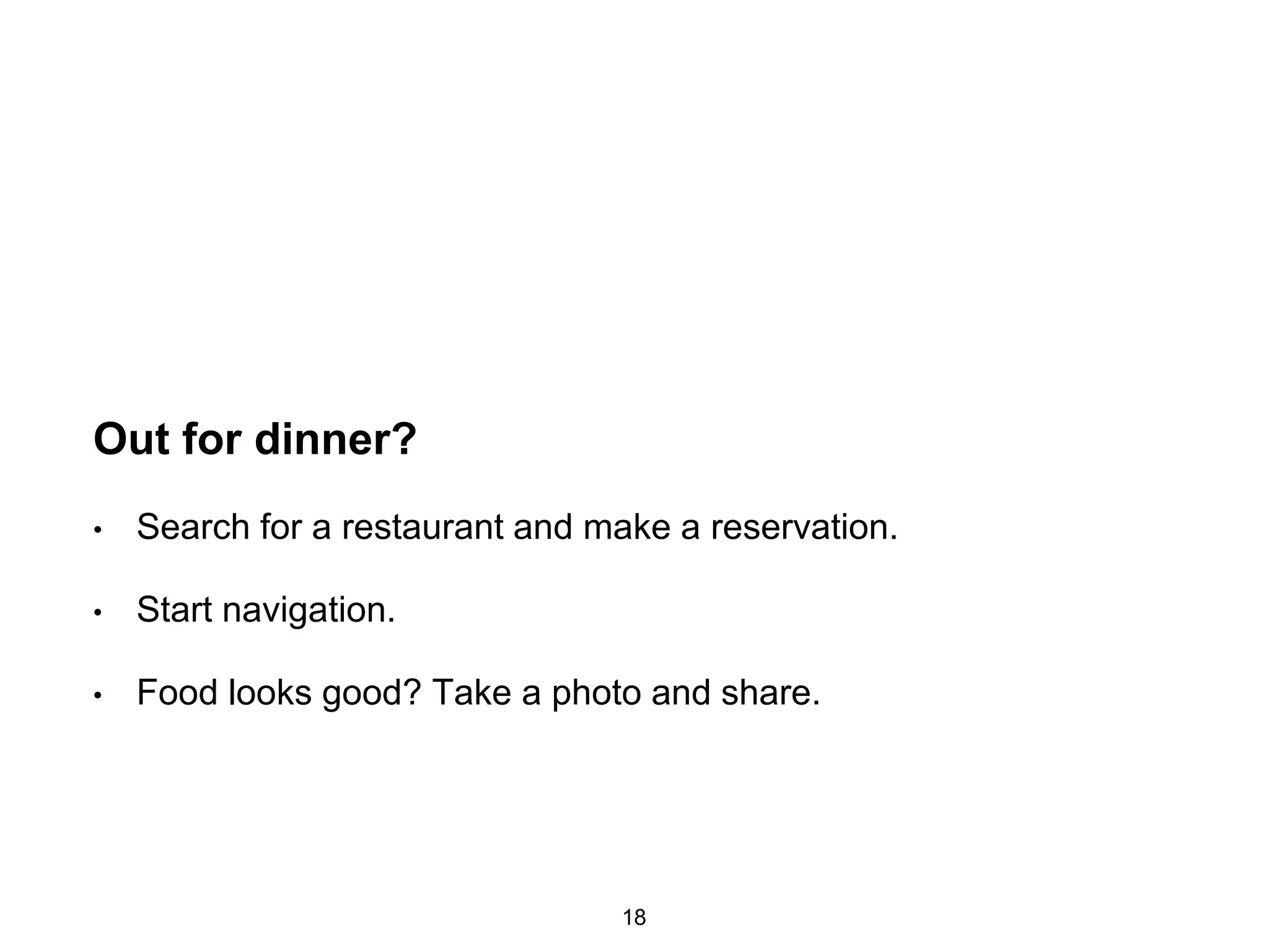 Out for dinner?
• Search for a restaurant and make a reservation.
• Start navigation.
• Food looks good? Take a photo and share.
18
 
