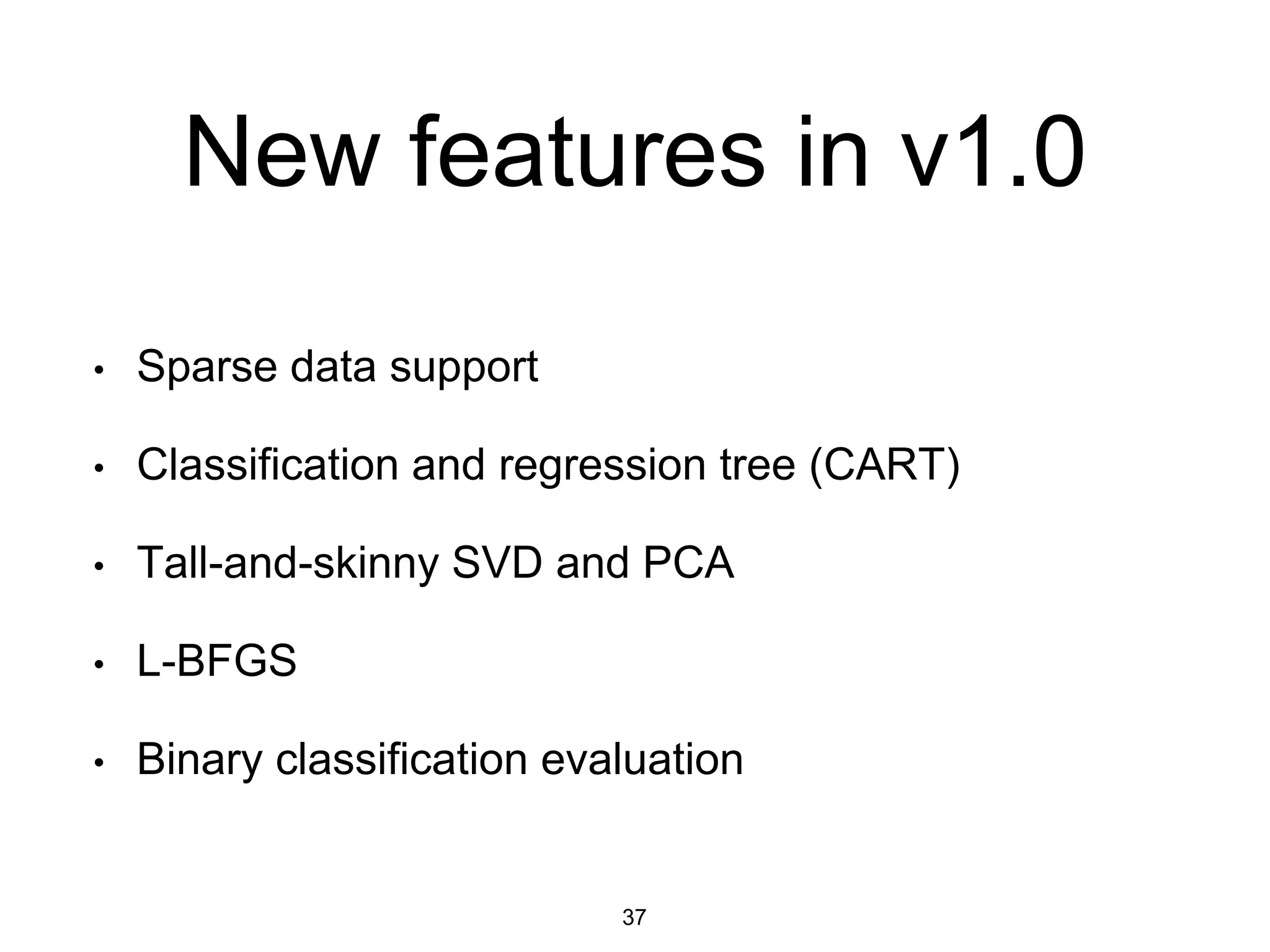 New features in v1.0
• Sparse data support
• Classification and regression tree (CART)
• Tall-and-skinny SVD and PCA
• L-BFGS
• Binary classification evaluation
37
 