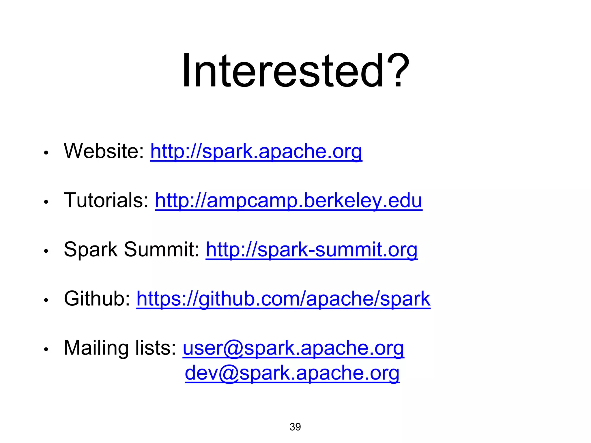Interested?
• Website: http://spark.apache.org
• Tutorials: http://ampcamp.berkeley.edu
• Spark Summit: http://spark-summit.org
• Github: https://github.com/apache/spark
• Mailing lists: user@spark.apache.org
dev@spark.apache.org
39
 