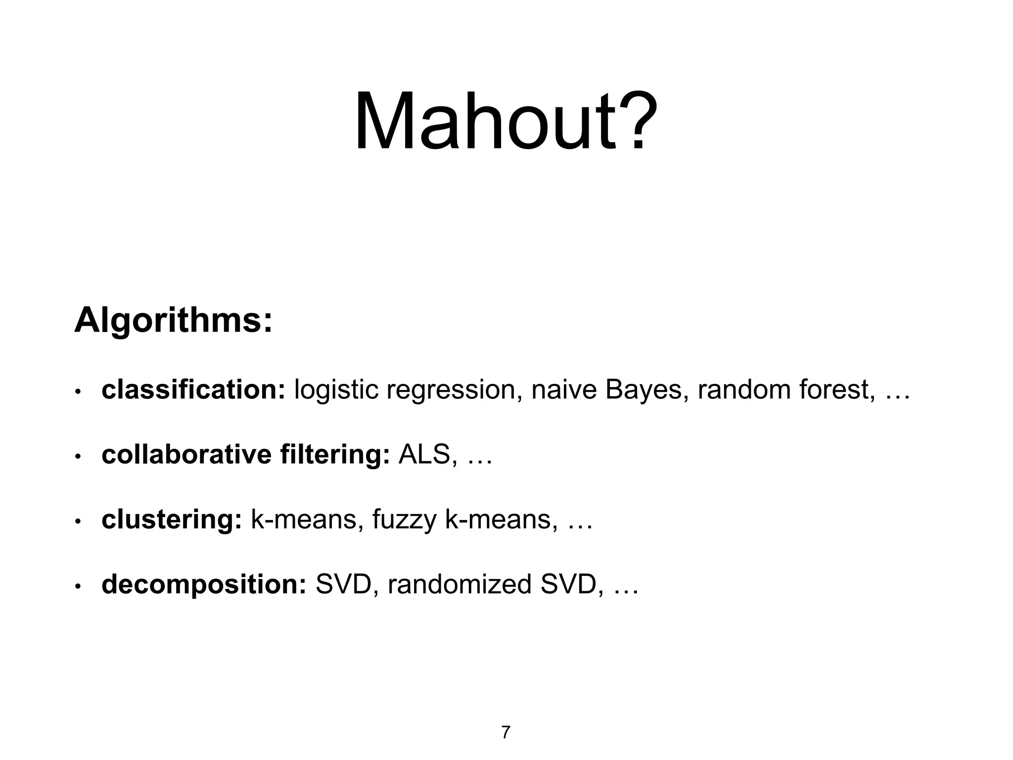 Mahout?
Algorithms:
• classification: logistic regression, naive Bayes, random forest, …
• collaborative filtering: ALS, …
• clustering: k-means, fuzzy k-means, …
• decomposition: SVD, randomized SVD, …
7
 